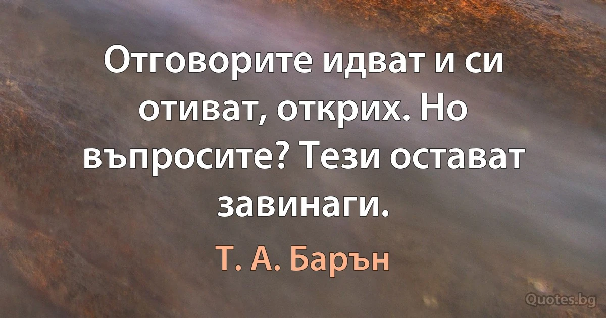 Отговорите идват и си отиват, открих. Но въпросите? Тези остават завинаги. (Т. А. Барън)