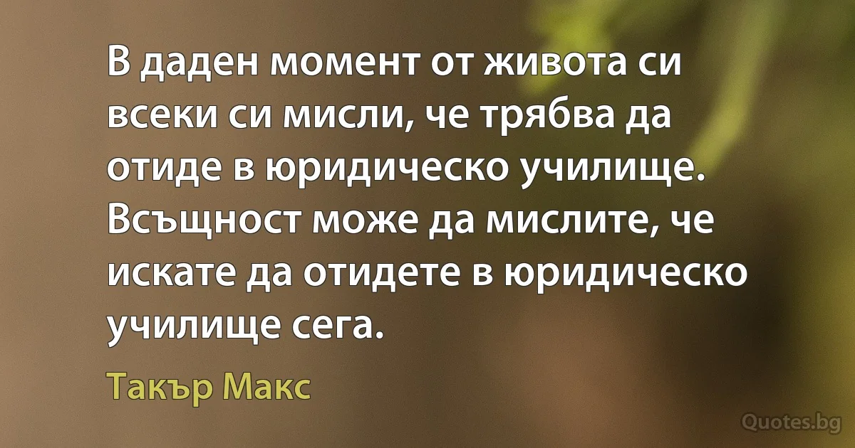 В даден момент от живота си всеки си мисли, че трябва да отиде в юридическо училище. Всъщност може да мислите, че искате да отидете в юридическо училище сега. (Такър Макс)