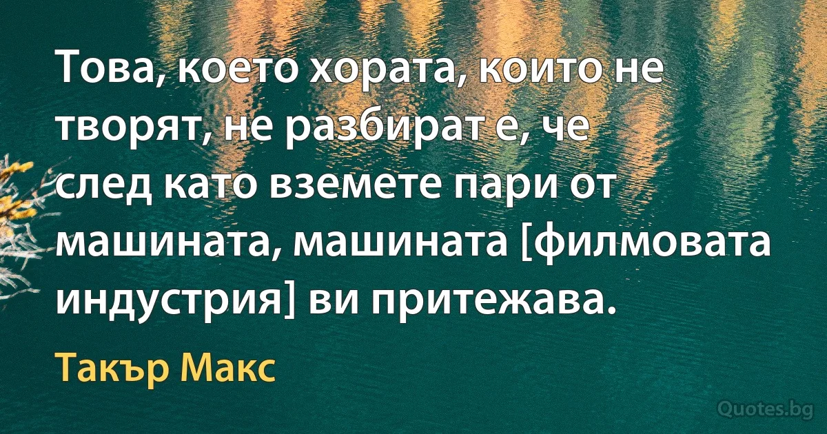 Това, което хората, които не творят, не разбират е, че след като вземете пари от машината, машината [филмовата индустрия] ви притежава. (Такър Макс)