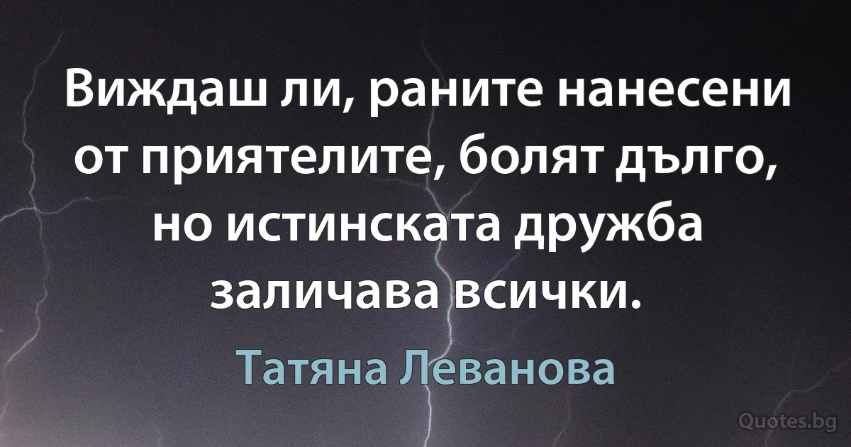 Виждаш ли, раните нанесени от приятелите, болят дълго, но истинската дружба заличава всички. (Татяна Леванова)