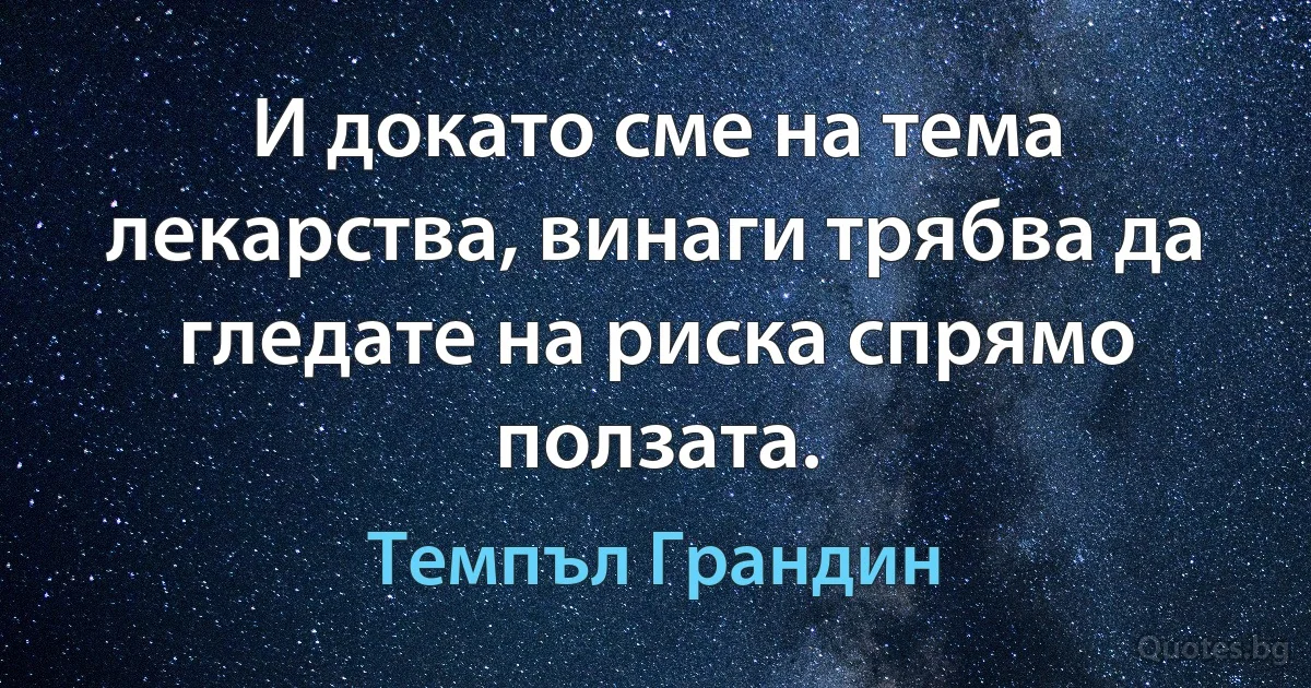 И докато сме на тема лекарства, винаги трябва да гледате на риска спрямо ползата. (Темпъл Грандин)