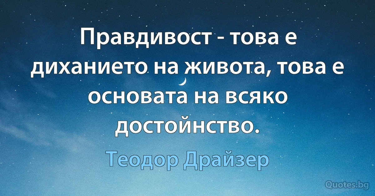 Правдивост - това е диханието на живота, това е основата на всяко достойнство. (Теодор Драйзер)