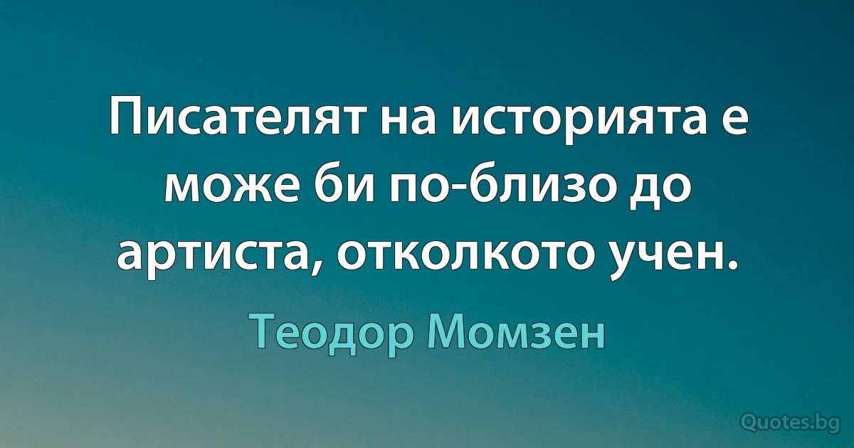 Писателят на историята е може би по-близо до артиста, отколкото учен. (Теодор Момзен)