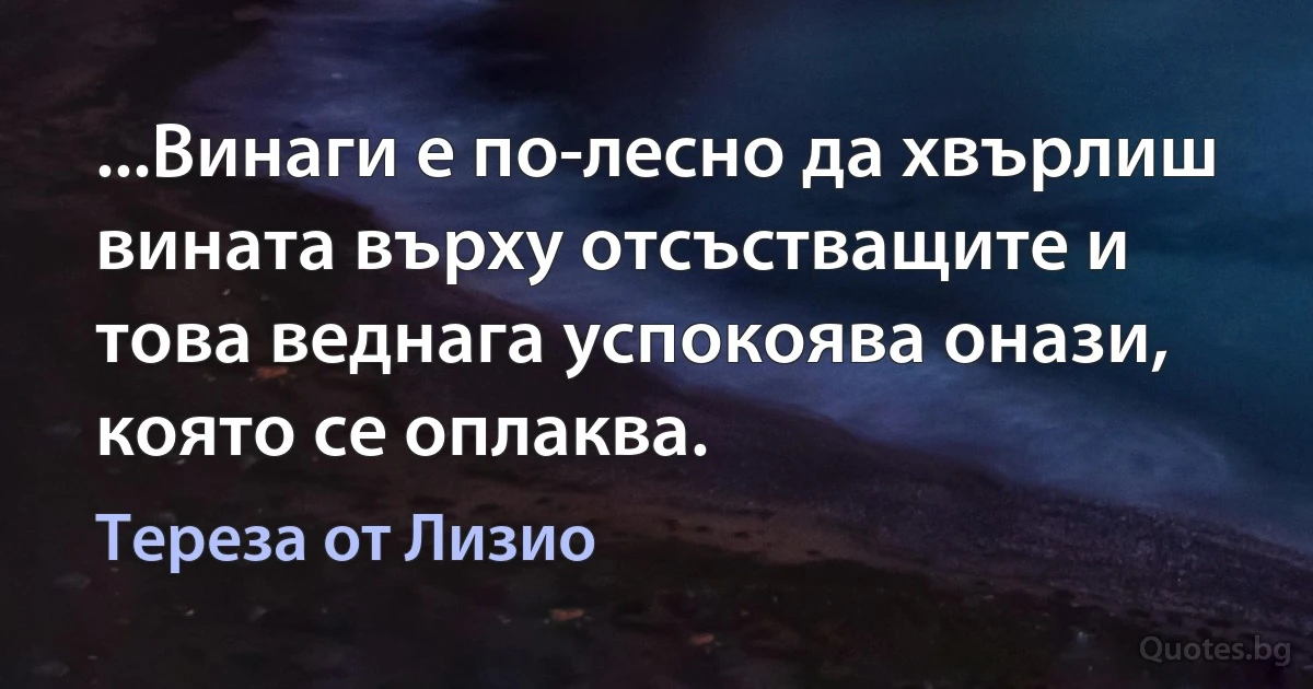 ...Винаги е по-лесно да хвърлиш вината върху отсъстващите и това веднага успокоява онази, която се оплаква. (Тереза от Лизио)