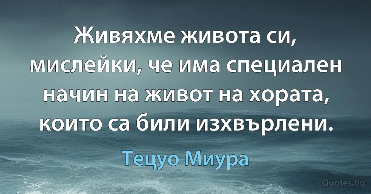 Живяхме живота си, мислейки, че има специален начин на живот на хората, които са били изхвърлени. (Тецуо Миура)