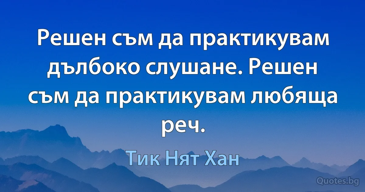 Решен съм да практикувам дълбоко слушане. Решен съм да практикувам любяща реч. (Тик Нят Хан)