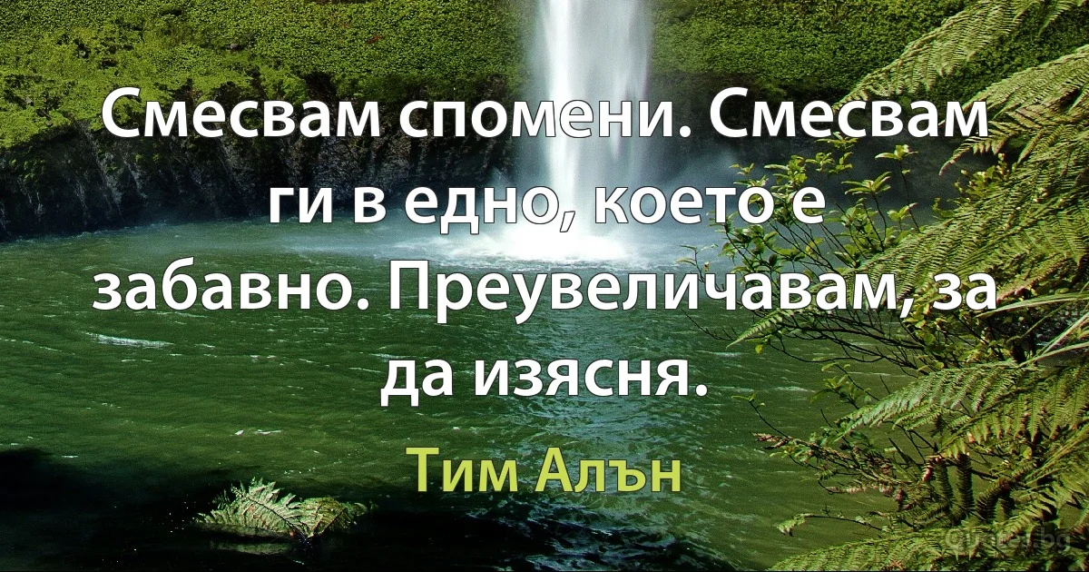 Смесвам спомени. Смесвам ги в едно, което е забавно. Преувеличавам, за да изясня. (Тим Алън)