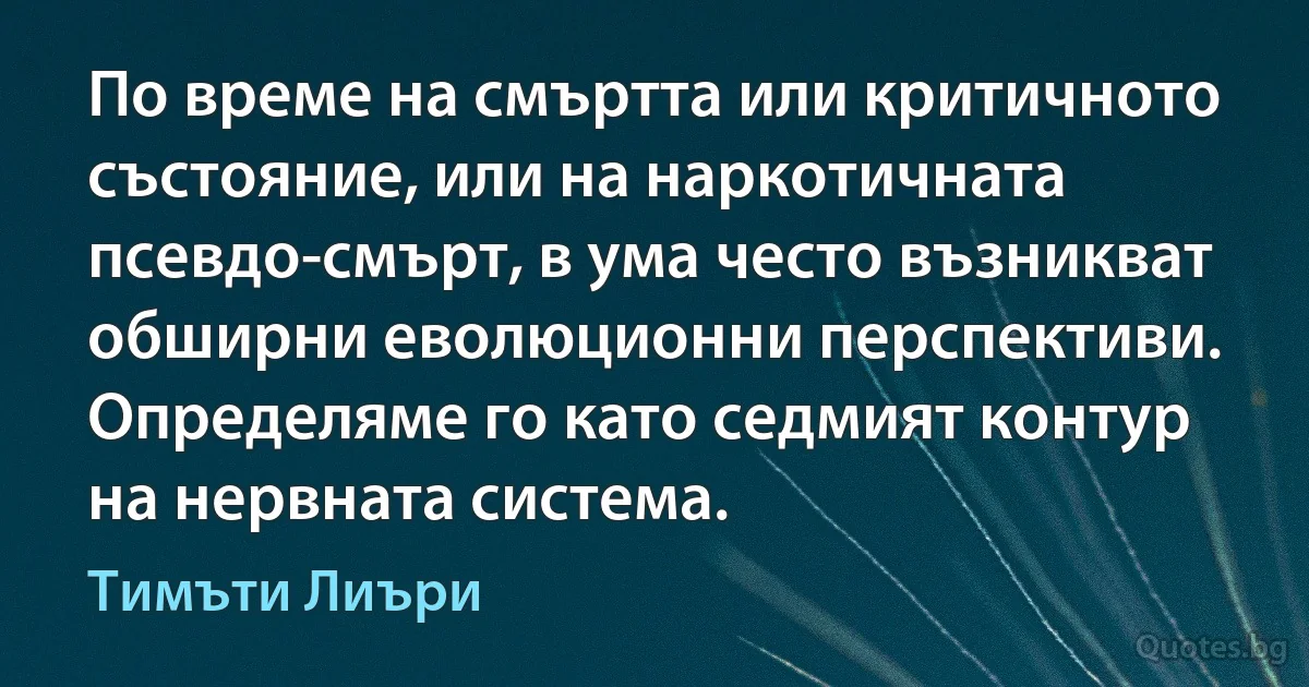 По време на смъртта или критичното състояние, или на наркотичната псевдо-смърт, в ума често възникват обширни еволюционни перспективи. Определяме го като седмият контур на нервната система. (Тимъти Лиъри)