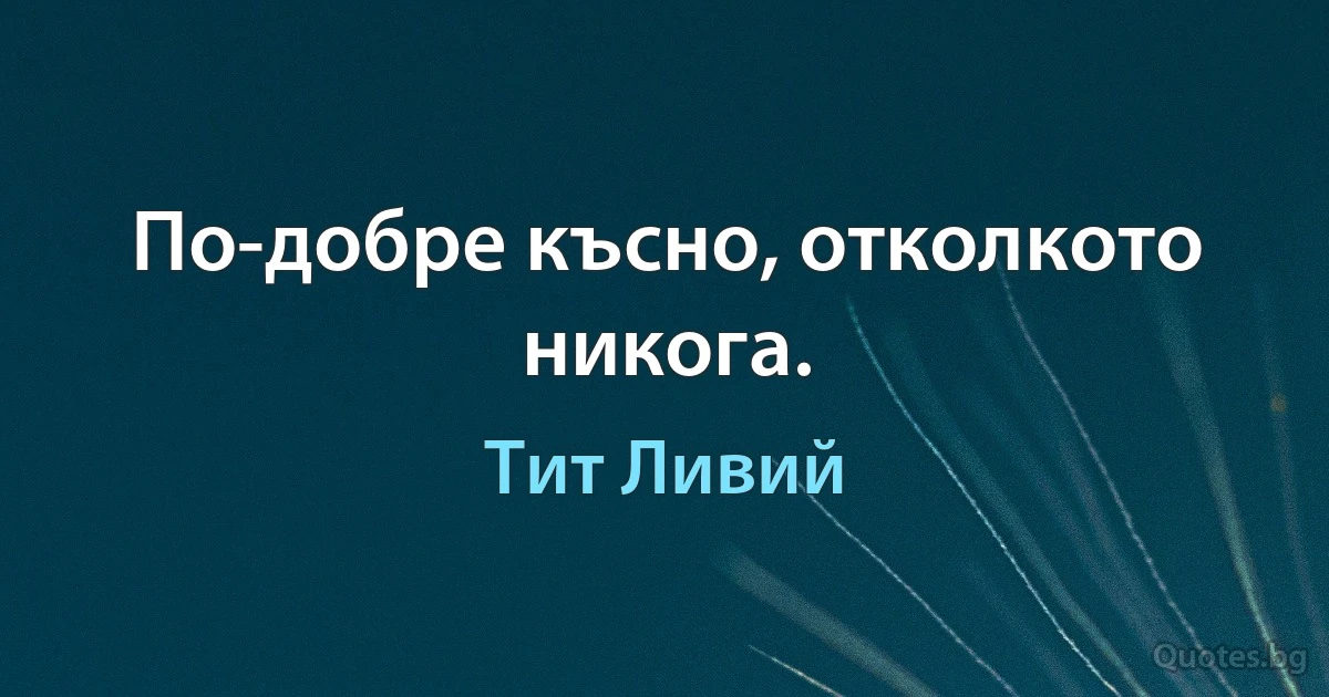 По-добре късно, отколкото никога. (Тит Ливий)