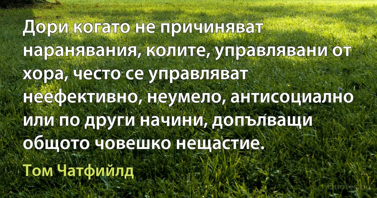 Дори когато не причиняват наранявания, колите, управлявани от хора, често се управляват неефективно, неумело, антисоциално или по други начини, допълващи общото човешко нещастие. (Том Чатфийлд)