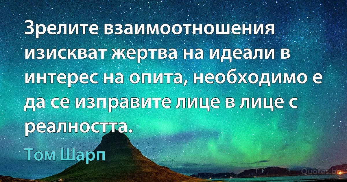 Зрелите взаимоотношения изискват жертва на идеали в интерес на опита, необходимо е да се изправите лице в лице с реалността. (Том Шарп)