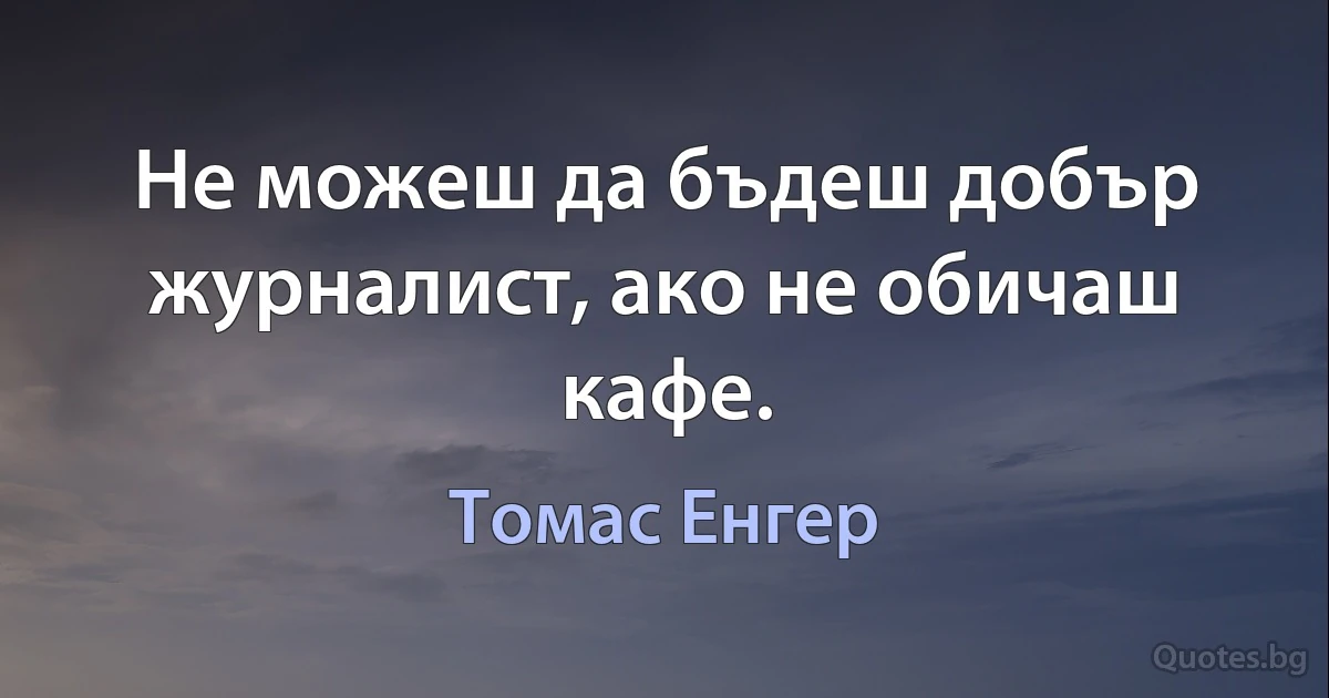 Не можеш да бъдеш добър журналист, ако не обичаш кафе. (Томас Енгер)