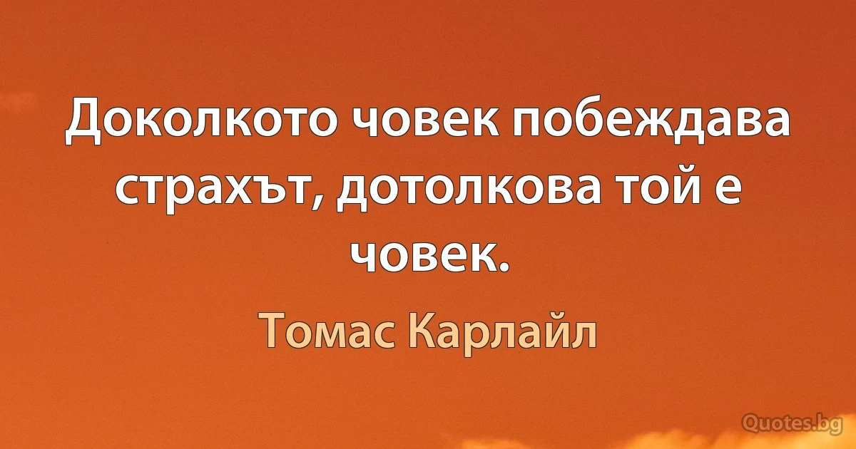 Доколкото човек побеждава страхът, дотолкова той е човек. (Томас Карлайл)