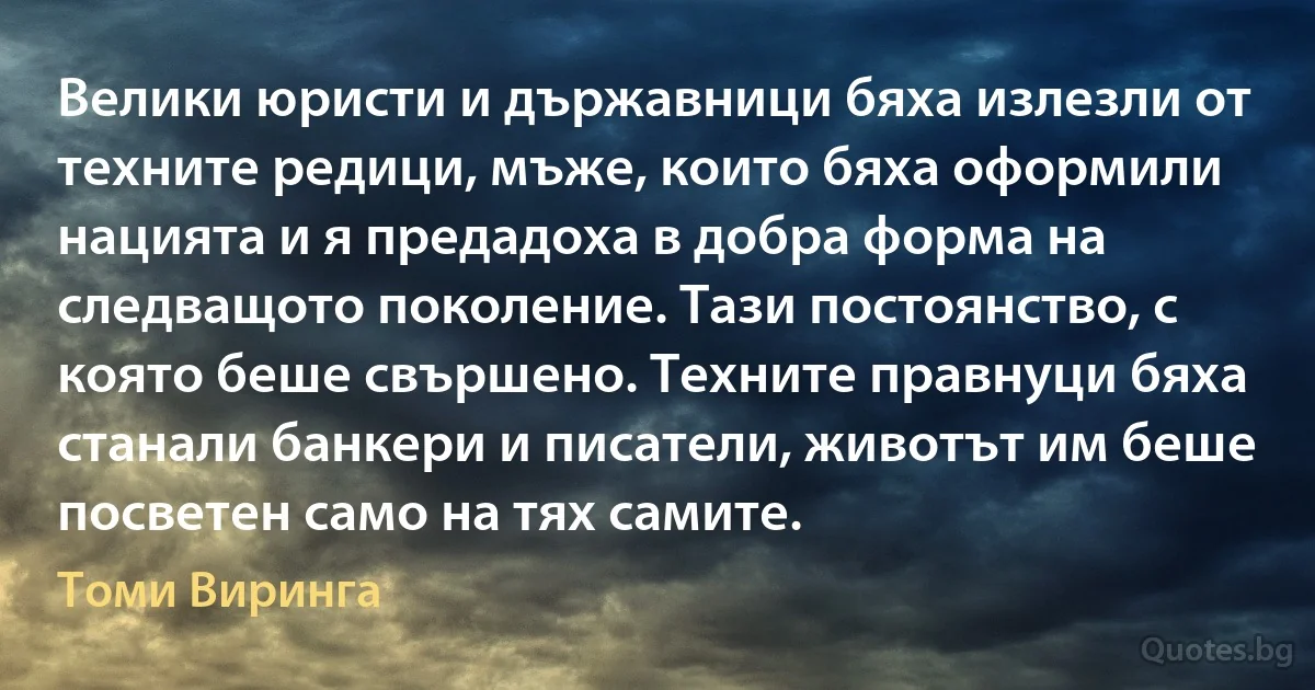 Велики юристи и държавници бяха излезли от техните редици, мъже, които бяха оформили нацията и я предадоха в добра форма на следващото поколение. Тази постоянство, с която беше свършено. Техните правнуци бяха станали банкери и писатели, животът им беше посветен само на тях самите. (Томи Виринга)