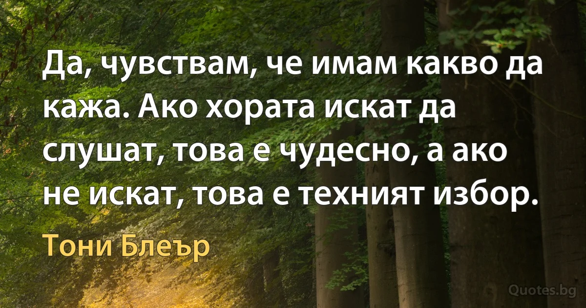 Да, чувствам, че имам какво да кажа. Ако хората искат да слушат, това е чудесно, а ако не искат, това е техният избор. (Тони Блеър)