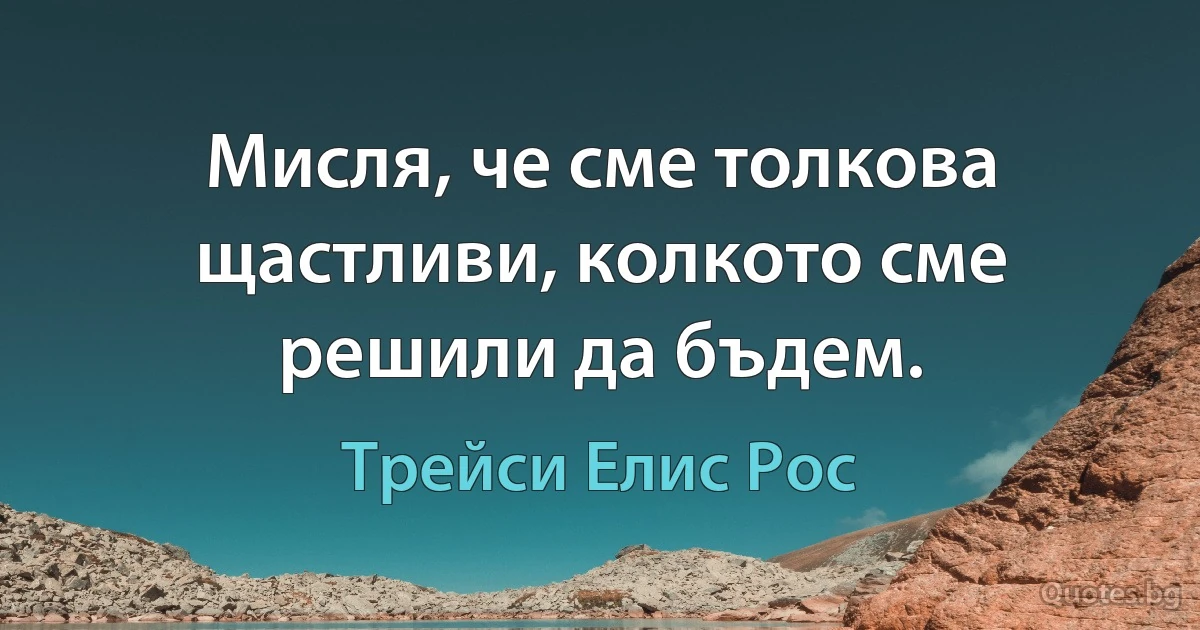 Мисля, че сме толкова щастливи, колкото сме решили да бъдем. (Трейси Елис Рос)