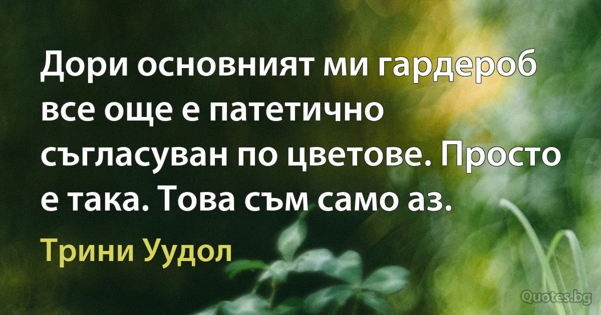 Дори основният ми гардероб все още е патетично съгласуван по цветове. Просто е така. Това съм само аз. (Трини Уудол)