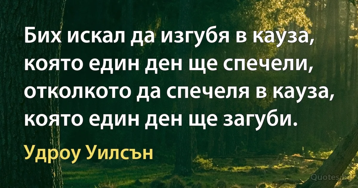 Бих искал да изгубя в кауза, която един ден ще спечели, отколкото да спечеля в кауза, която един ден ще загуби. (Удроу Уилсън)