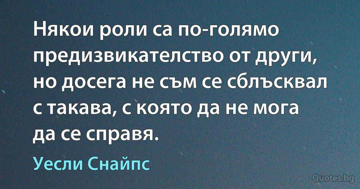 Някои роли са по-голямо предизвикателство от други, но досега не съм се сблъсквал с такава, с която да не мога да се справя. (Уесли Снайпс)