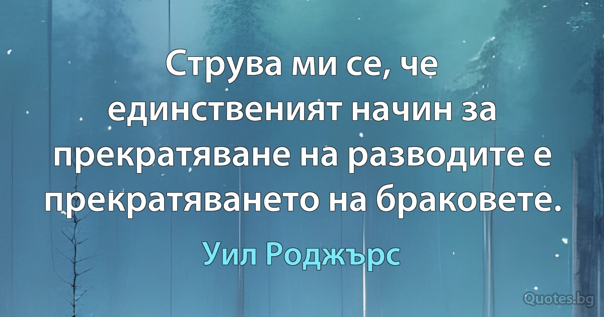 Струва ми се, че единственият начин за прекратяване на разводите е прекратяването на браковете. (Уил Роджърс)