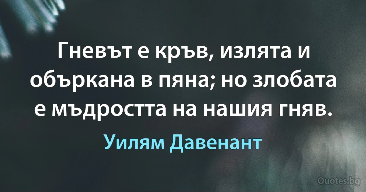 Гневът е кръв, излята и объркана в пяна; но злобата е мъдростта на нашия гняв. (Уилям Давенант)