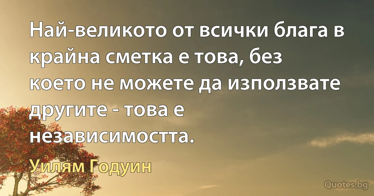 Най-великото от всички блага в крайна сметка е това, без което не можете да използвате другите - това е независимостта. (Уилям Годуин)