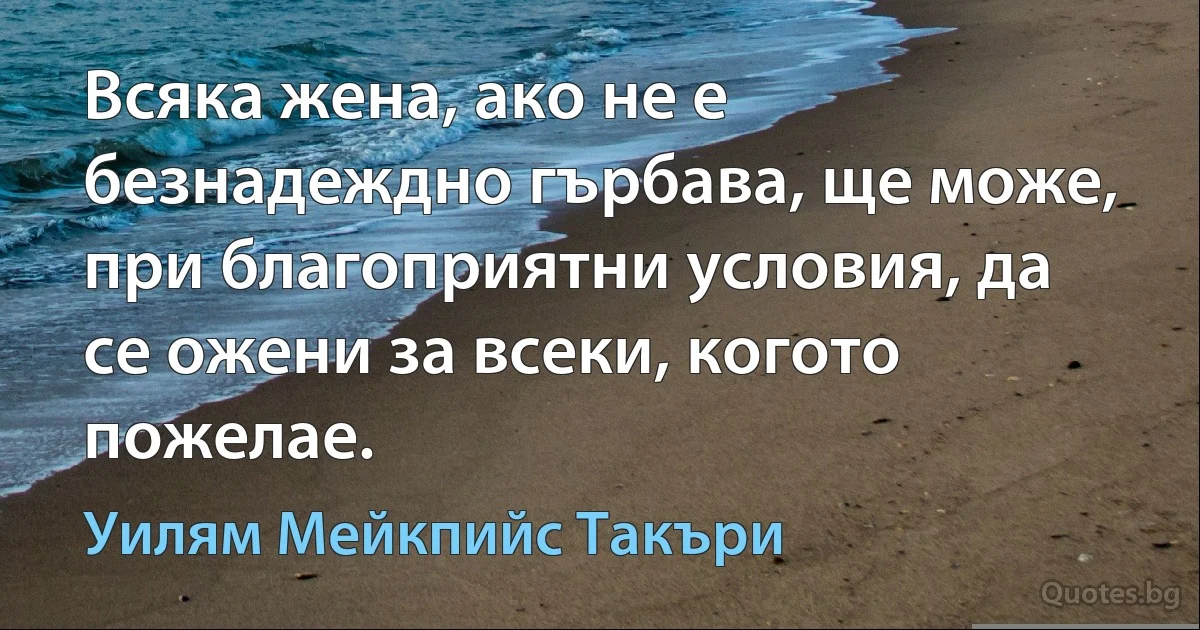 Всяка жена, ако не е безнадеждно гърбава, ще може, при благоприятни условия, да се ожени за всеки, когото пожелае. (Уилям Мейкпийс Такъри)