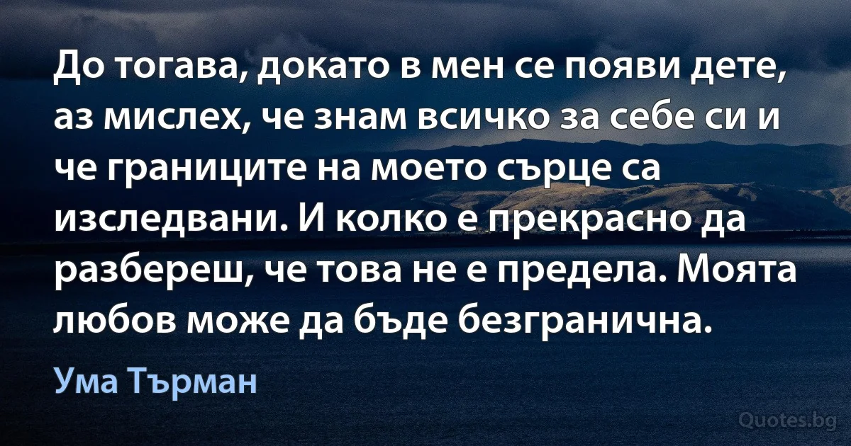 До тогава, докато в мен се появи дете, аз мислех, че знам всичко за себе си и че границите на моето сърце са изследвани. И колко е прекрасно да разбереш, че това не е предела. Моята любов може да бъде безгранична. (Ума Търман)