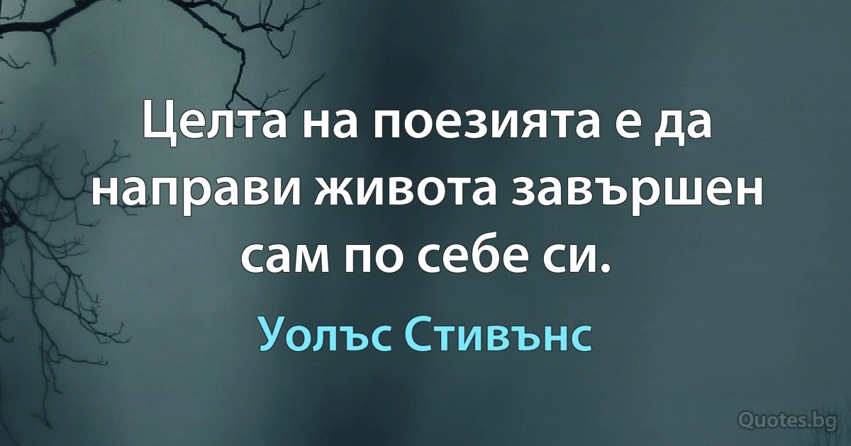 Целта на поезията е да направи живота завършен сам по себе си. (Уолъс Стивънс)