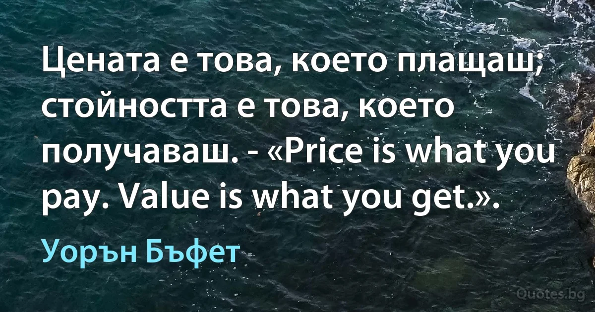 Цената е това, което плащаш; стойността е това, което получаваш. - «Price is what you pay. Value is what you get.». (Уорън Бъфет)