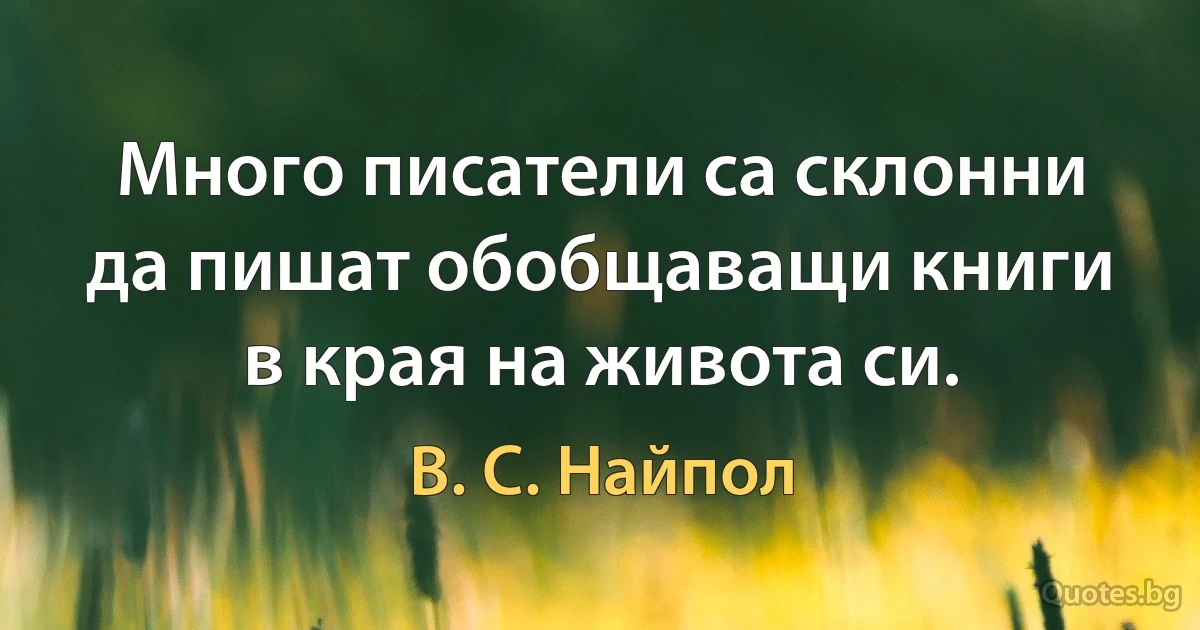 Много писатели са склонни да пишат обобщаващи книги в края на живота си. (В. С. Найпол)