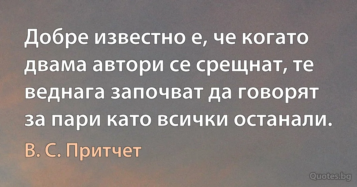 Добре известно е, че когато двама автори се срещнат, те веднага започват да говорят за пари като всички останали. (В. С. Притчет)