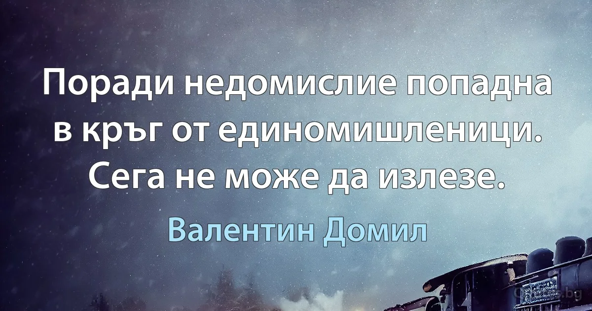 Поради недомислие попадна в кръг от единомишленици. Сега не може да излезе. (Валентин Домил)