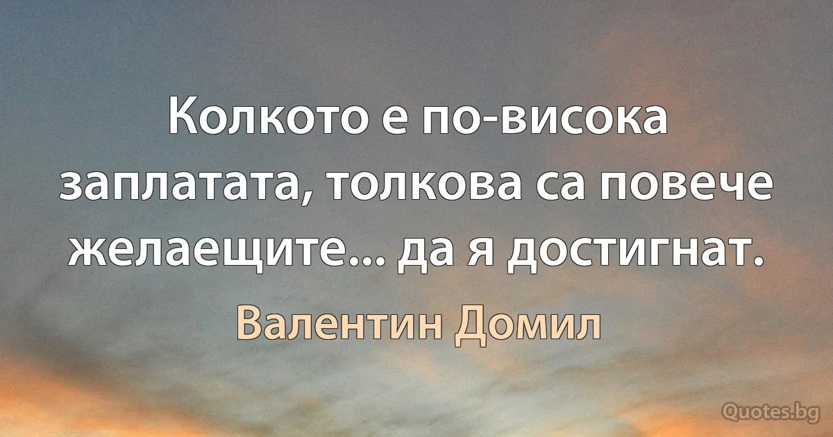 Колкото е по-висока заплатата, толкова са повече желаещите... да я достигнат. (Валентин Домил)