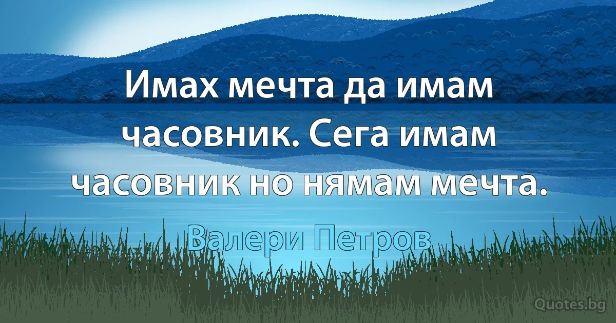 Имах мечта да имам часовник. Сега имам часовник но нямам мечта. (Валери Петров)