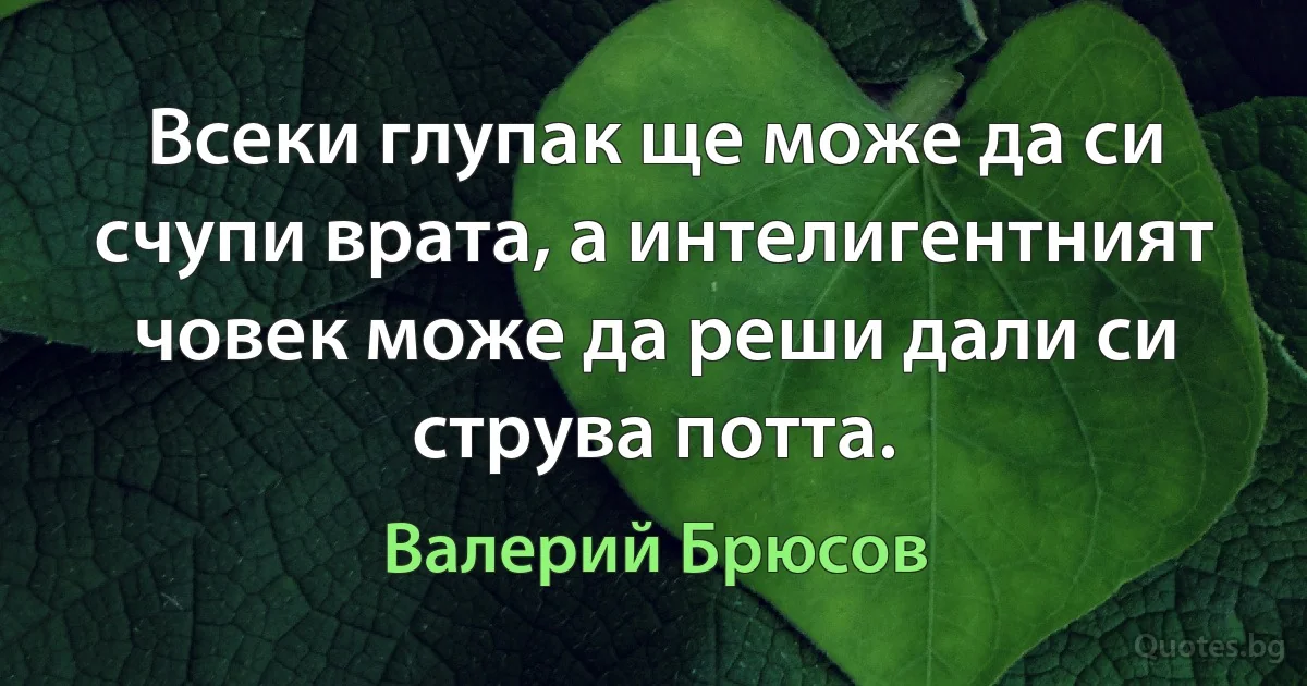 Всеки глупак ще може да си счупи врата, а интелигентният човек може да реши дали си струва потта. (Валерий Брюсов)