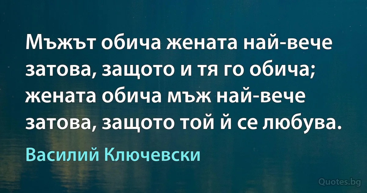 Мъжът обича жената най-вече затова, защото и тя го обича; жената обича мъж най-вече затова, защото той й се любува. (Василий Ключевски)