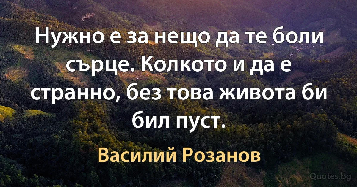 Нужно е за нещо да те боли сърце. Колкото и да е странно, без това живота би бил пуст. (Василий Розанов)