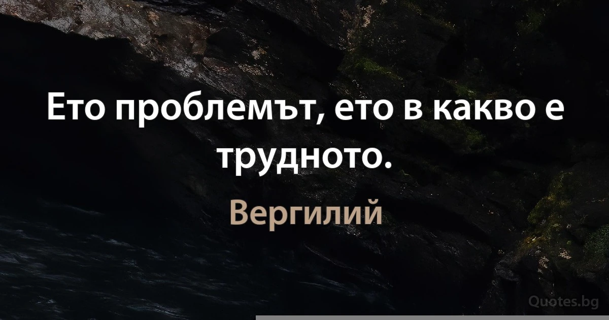 Ето проблемът, ето в какво е трудното. (Вергилий)