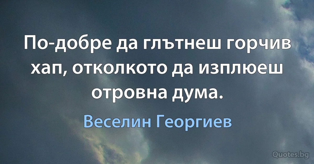 По-добре да глътнеш горчив хап, отколкото да изплюеш отровна дума. (Веселин Георгиев)