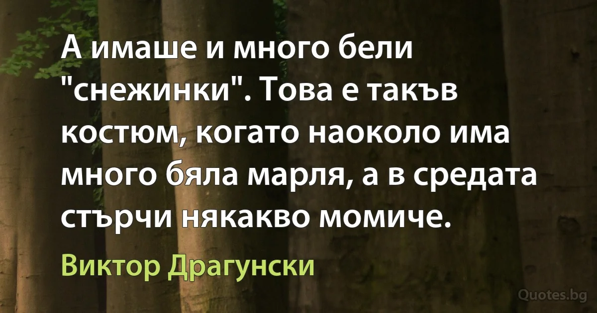 А имаше и много бели "снежинки". Това е такъв костюм, когато наоколо има много бяла марля, а в средата стърчи някакво момиче. (Виктор Драгунски)