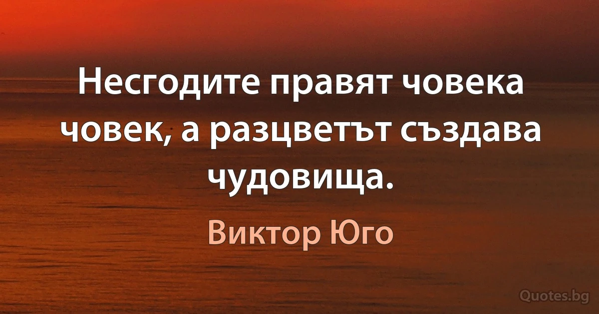 Несгодите правят човека човек, а разцветът създава чудовища. (Виктор Юго)