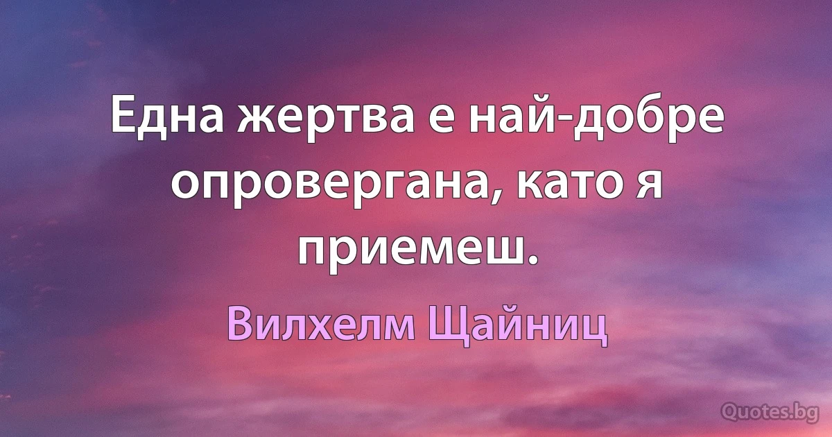 Една жертва е най-добре опровергана, като я приемеш. (Вилхелм Щайниц)