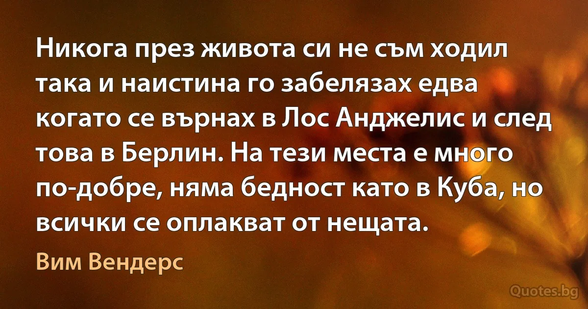 Никога през живота си не съм ходил така и наистина го забелязах едва когато се върнах в Лос Анджелис и след това в Берлин. На тези места е много по-добре, няма бедност като в Куба, но всички се оплакват от нещата. (Вим Вендерс)