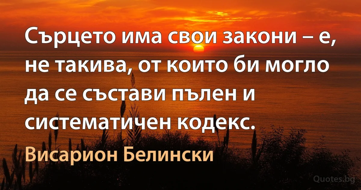 Сърцето има свои закони – е, не такива, от които би могло да се състави пълен и систематичен кодекс. (Висарион Белински)