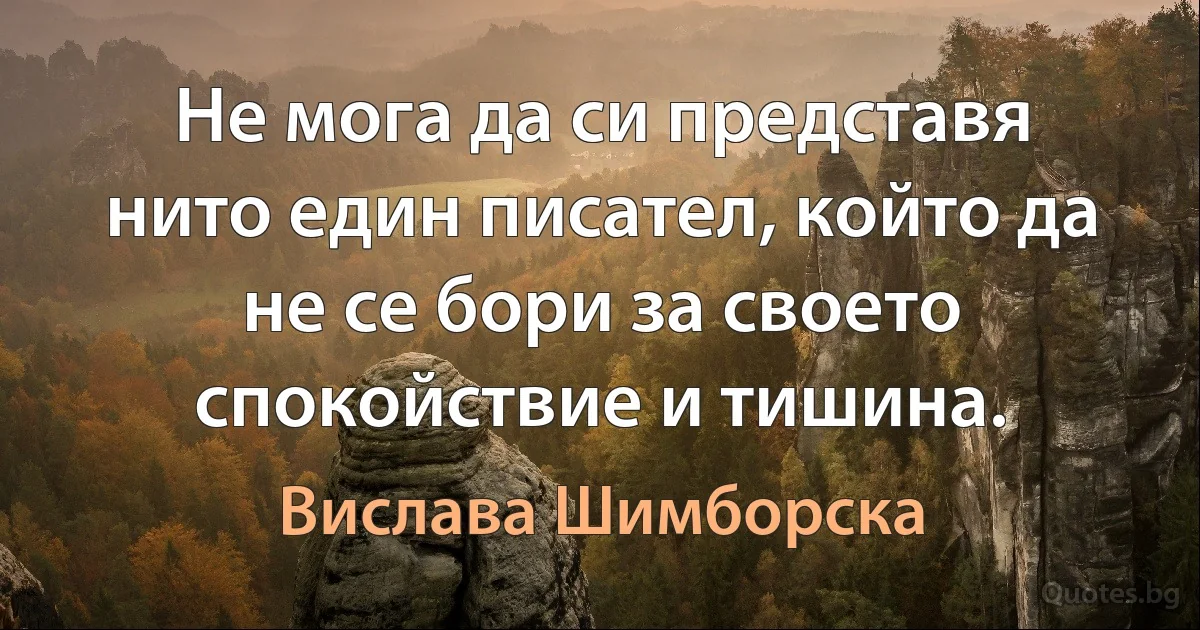 Не мога да си представя нито един писател, който да не се бори за своето спокойствие и тишина. (Вислава Шимборска)