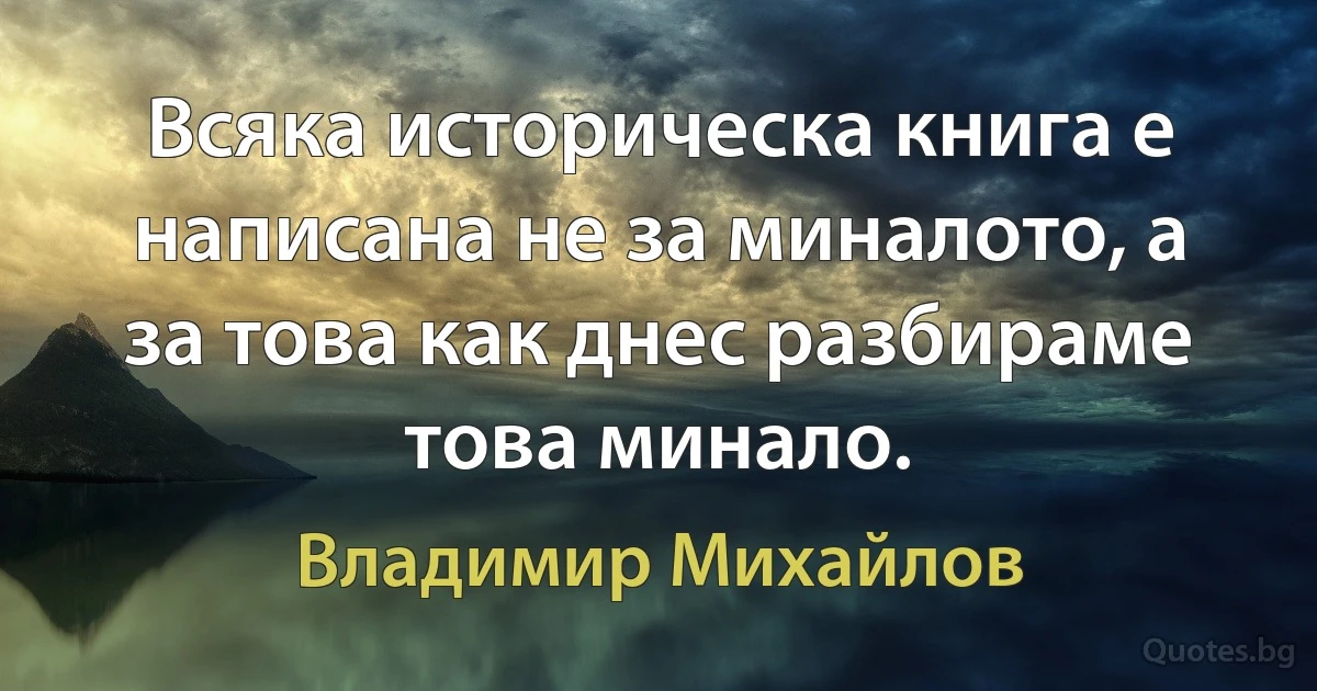 Всяка историческа книга е написана не за миналото, а за това как днес разбираме това минало. (Владимир Михайлов)