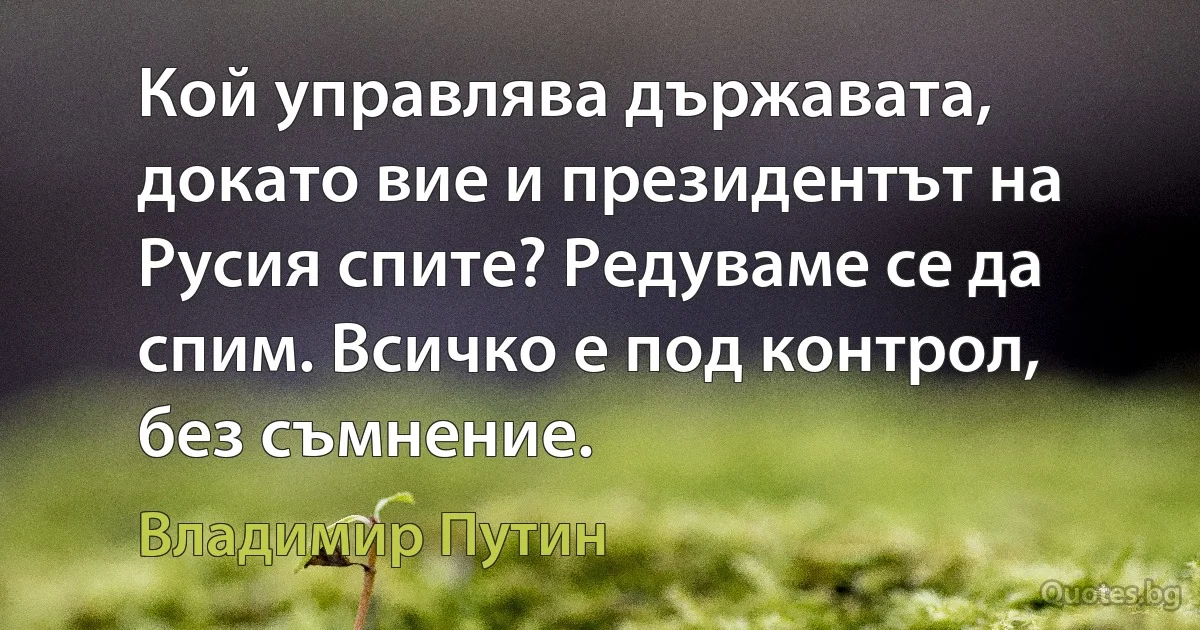 Кой управлява държавата, докато вие и президентът на Русия спите? Редуваме се да спим. Всичко е под контрол, без съмнение. (Владимир Путин)