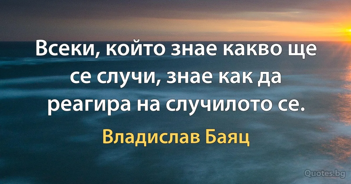 Всеки, който знае какво ще се случи, знае как да реагира на случилото се. (Владислав Баяц)