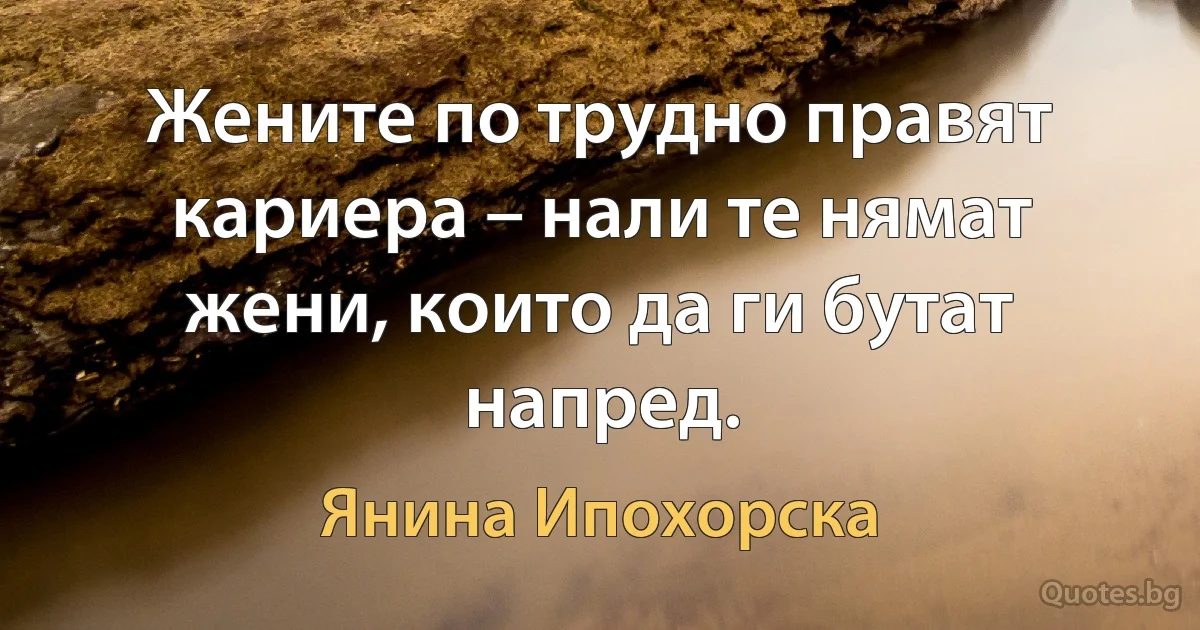 Жените по трудно правят кариера – нали те нямат жени, които да ги бутат напред. (Янина Ипохорска)